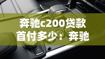 奔驰c200贷款首付多少：奔驰C200最低首付要准备多少钱