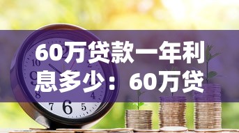 60万贷款一年利息多少：60万贷款年利息大概多少钱