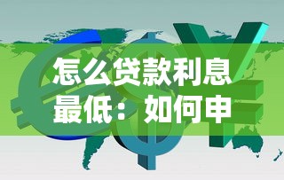 怎么贷款利息最低：如何申请低利率贷款