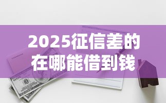 2025征信差的在哪能借到钱，探讨五款2025最新最快的借钱平台是什么