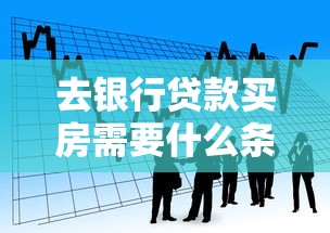 去银行贷款买房需要什么条件：申请房贷需满足哪些基本条件