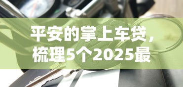 平安的掌上车贷，梳理5个2025最新正规的贷款平台