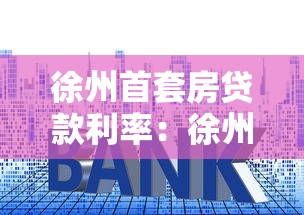 徐州首套房贷款利率：徐州当前首套房贷款最低利率是多少