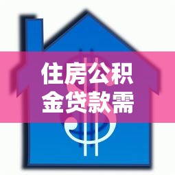 住房公积金贷款需要什么材料：公积金贷款必备材料清单有哪些