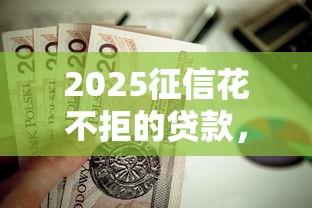 2025征信花不拒的贷款，汇总五个2025最新现在可以借钱的平台