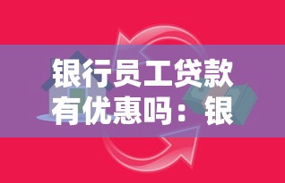 银行员工贷款有优惠吗：银行职员贷款享有哪些特殊待遇