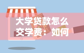 大学贷款怎么交学费：如何通过贷款支付大学学费