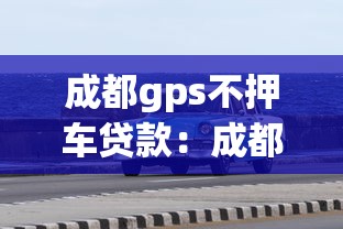 成都gps不押车贷款：成都GPS免押车贷款如何办理