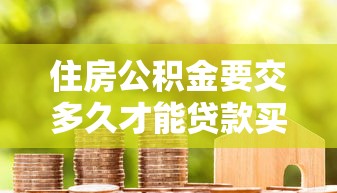 住房公积金要交多久才能贷款买房：住房公积金缴存多久可申请房贷