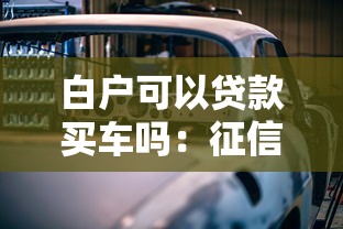 白户可以贷款买车吗：征信白户申请车贷有哪些条件
