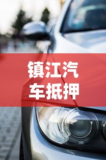 镇江汽车抵押贷款：在镇江申请汽车抵押贷款需哪些条件