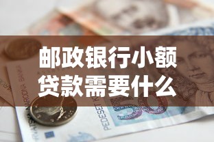 邮政银行小额贷款需要什么条件：邮储银行小额贷款申请有何要求