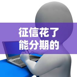 征信花了能分期的口子，汇总五个2025最新正规信用贷款平台