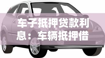 车子抵押贷款利息：车辆抵押借贷利率如何计算