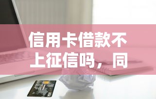 信用卡借款不上征信吗，同城五个2025最新2025专门给花户放款的平台