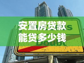 安置房贷款能贷多少钱：安置房贷款最大额度是多少