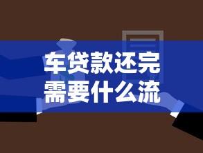车贷款还完需要什么流程和手续：车贷结清后如何取回绿本办理解押