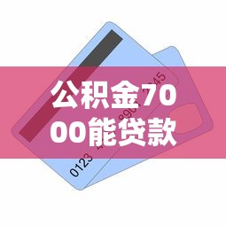 公积金7000能贷款多少：公积金账户7000元可贷额度是多少