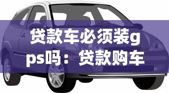 贷款车必须装gps吗：贷款购车需要安装定位设备吗