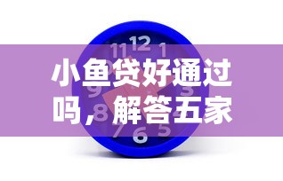 小鱼贷好通过吗，解答五家2025最新额度高的网贷平台