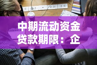 中期流动资金贷款期限：企业中期贷款通常可申请多长期限