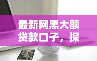 最新网黑大额贷款口子，探讨五款2025最新借款平台借钱好