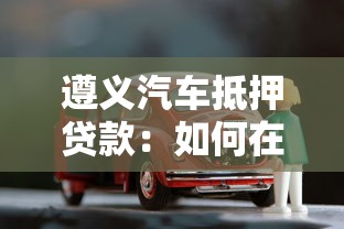 遵义汽车抵押贷款：如何在遵义办理车辆抵押贷款