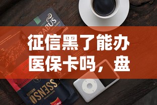 征信黑了能办医保卡吗，盘点五个2025最新2025可以撸的口子