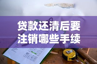 贷款还清后要注销哪些手续：贷款还清后需注销哪些登记手续