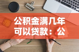 公积金满几年可以贷款：公积金贷款需缴存多久才符合条件