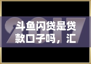 斗鱼闪贷是贷款口子吗，汇总五个2025最新15天贷款平台
