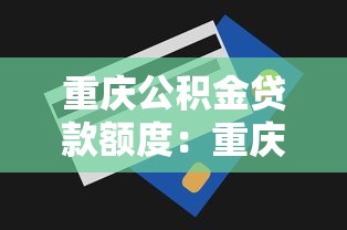 重庆公积金贷款额度：重庆公积金贷款最多能贷多少