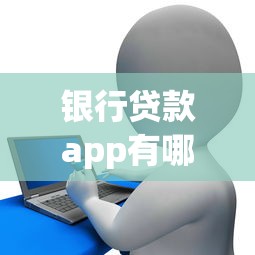 银行贷款app有哪些：哪些银行APP能快速申请贷款