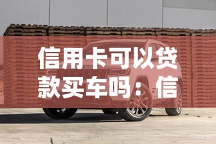信用卡可以贷款买车吗：信用卡购车分期有哪些限制条件