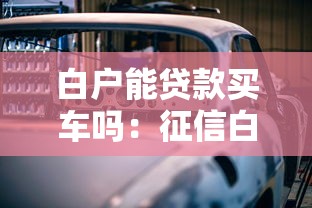白户能贷款买车吗：征信白户申请车贷有哪些限制条件