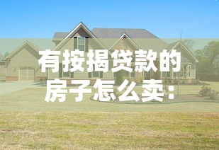 有按揭贷款的房子怎么卖：有房贷的房产如何转让