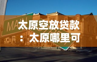 太原空放贷款：太原哪里可以办理无抵押贷款