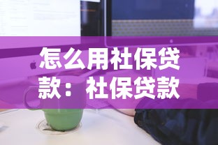 怎么用社保贷款：社保贷款申请流程及条件
