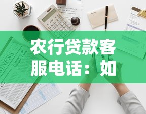 农行贷款客服电话：如何联系农业银行贷款咨询热线