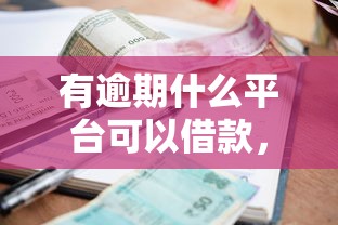 有逾期什么平台可以借款，盘点五个2025最新62岁能借钱的平台