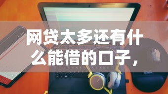 网贷太多还有什么能借的口子，五大2025最新不看征信贷款平台