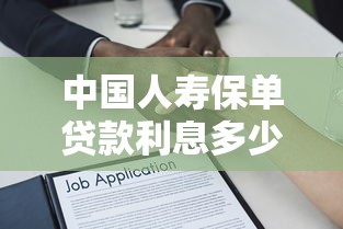 中国人寿保单贷款利息多少：中国人寿保单借款利率最新是多少