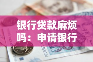 银行贷款麻烦吗：申请银行贷款流程复杂吗