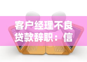 客户经理不良贷款辞职：信贷经理离职与坏账关联几何