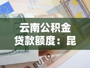 云南公积金贷款额度：昆明公积金最高可贷多少万元？