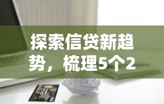 探索信贷新趋势，梳理5个2025最新安全可靠的贷款平台
