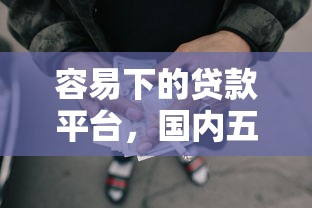 容易下的贷款平台，国内五大2025最新2025黑户网贷必下款的平台