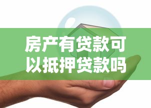 房产有贷款可以抵押贷款吗：有贷款的房产可否再次抵押贷款