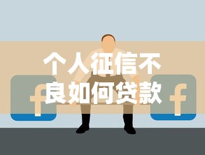 个人征信不良如何贷款：征信有问题能申请贷款吗