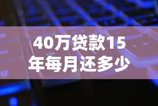 40万贷款15年每月还多少：40万房贷15年月供如何计算